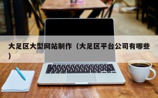 朔州大足区大型网站制作（大足区平台公司有哪些）