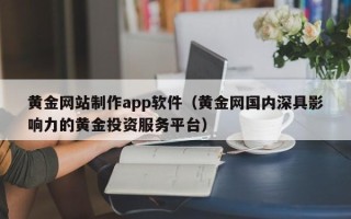 朔州黄金网站制作app软件（黄金网国内深具影响力的黄金投资服务平台）