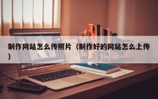 朔州制作网站怎么传照片（制作好的网站怎么上传）
