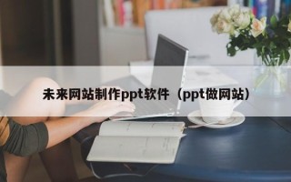 朔州未来网站制作ppt软件（ppt做网站）