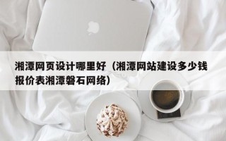 朔州湘潭网页设计哪里好（湘潭网站建设多少钱 报价表湘潭磐石网络）