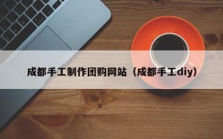 朔州成都手工制作团购网站（成都手工diy）