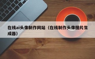 朔州在线ai头像制作网站（在线制作头像图片生成器）