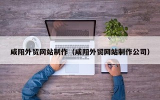 朔州咸阳外贸网站制作（咸阳外贸网站制作公司）