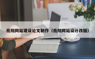 朔州岳阳网站建设论文制作（岳阳网站设计改版）