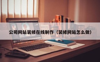 朔州公司网站装修在线制作（装修网站怎么做）