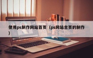 朔州使用ps制作网站首页（ps网站主页的制作）