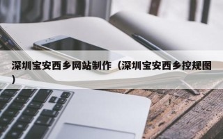 朔州深圳宝安西乡网站制作（深圳宝安西乡控规图）