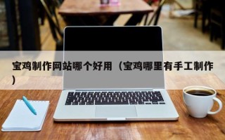 朔州宝鸡制作网站哪个好用（宝鸡哪里有手工制作）