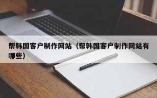朔州帮韩国客户制作网站（帮韩国客户制作网站有哪些）